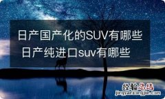 日产国产化的SUV有哪些 日产纯进口suv有哪些