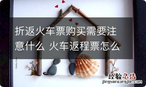 折返火车票购买需要注意什么 火车返程票怎么买?时间怎么规定
