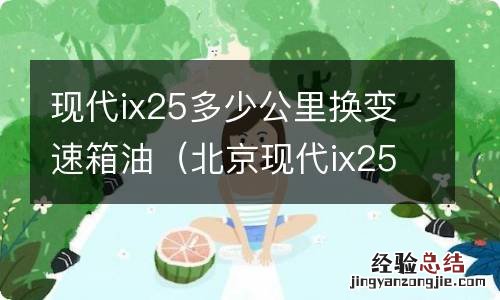 北京现代ix25多少公里换变速箱油 现代ix25多少公里换变速箱油