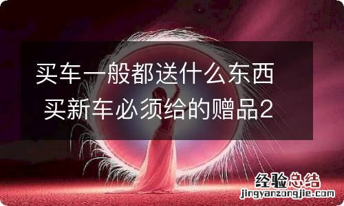 买车一般都送什么东西 买新车必须给的赠品20种