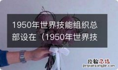 1950年世界技能组织总部设在哪里 1950年世界技能组织总部设在