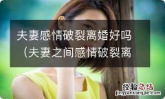 夫妻之间感情破裂离婚 夫妻感情破裂离婚好吗