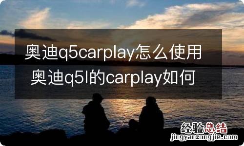 奥迪q5carplay怎么使用 奥迪q5l的carplay如何使用