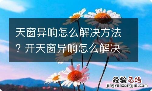 天窗异响怎么解决方法? 开天窗异响怎么解决