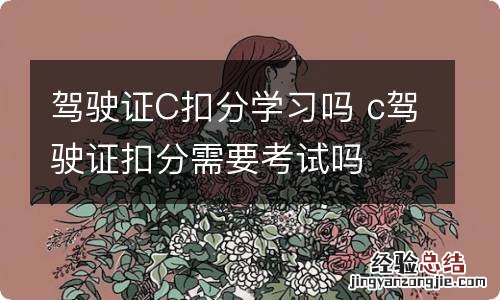 驾驶证C扣分学习吗 c驾驶证扣分需要考试吗