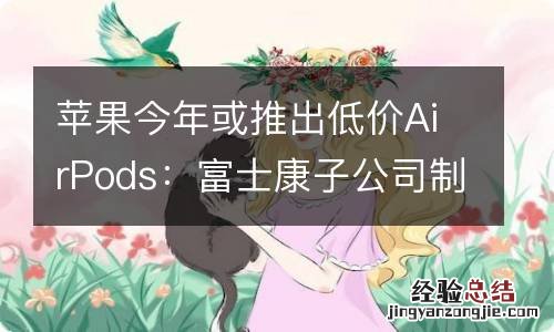 苹果今年或推出低价AirPods：富士康子公司制造