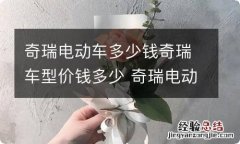 奇瑞电动车多少钱奇瑞车型价钱多少 奇瑞电动车的价格是多少