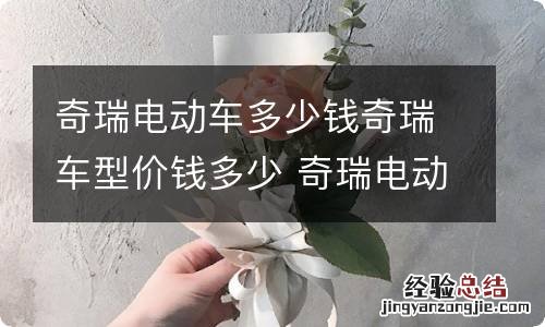 奇瑞电动车多少钱奇瑞车型价钱多少 奇瑞电动车的价格是多少