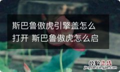 斯巴鲁傲虎引擎盖怎么打开 斯巴鲁傲虎怎么启动