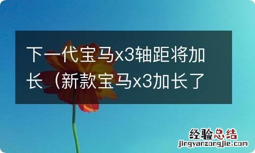 新款宝马x3加长了吗 下一代宝马x3轴距将加长