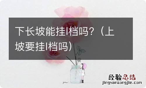 上坡要挂l档吗 下长坡能挂l档吗?