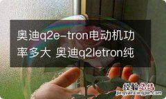 奥迪q2e-tron电动机功率多大 奥迪q2letron纯电动参数