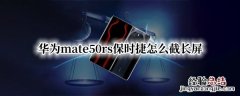 华为mate50rs保时捷怎么截长屏 华为mate40rs保时捷截屏