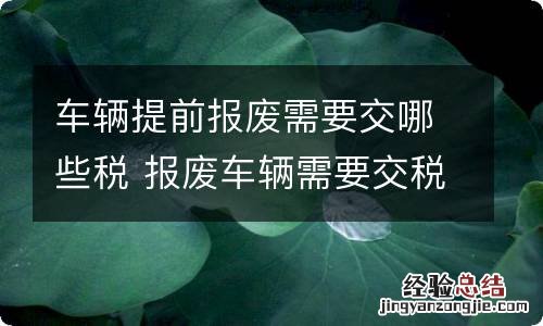 车辆提前报废需要交哪些税 报废车辆需要交税吗