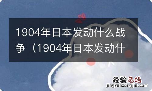 1904年日本发动什么战争了 1904年日本发动什么战争