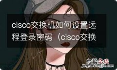 cisco交换机远程登录配置 cisco交换机如何设置远程登录密码