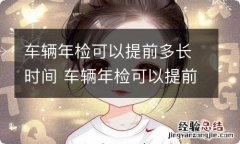 车辆年检可以提前多长时间 车辆年检可以提前多长时间上检测线