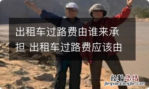 出租车过路费由谁来承担 出租车过路费应该由乘客支付吗