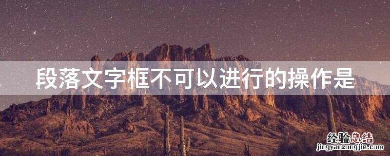 在显示段落文本框的情况下可以进行以下哪些操作 段落文字框不可以进行的操作是