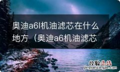 奥迪a6机油滤芯在哪 奥迪a6l机油滤芯在什么地方