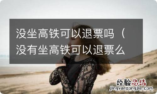 没有坐高铁可以退票么 没坐高铁可以退票吗