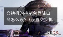 设置交换机的控制台口令 交换机的控制台登陆口令怎么设?