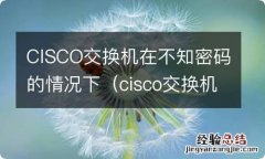 cisco交换机在不知密码的情况下连接不上 CISCO交换机在不知密码的情况下