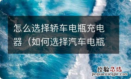 如何选择汽车电瓶充电器 怎么选择轿车电瓶充电器