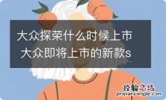 大众探荣什么时候上市 大众即将上市的新款suv探荣价格