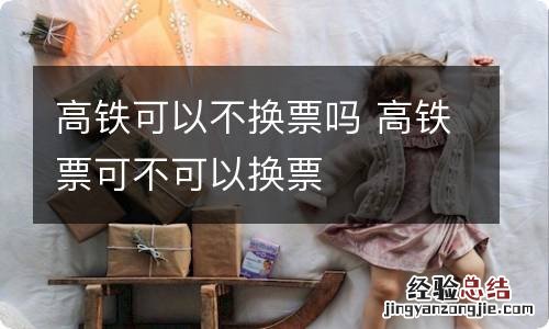 高铁可以不换票吗 高铁票可不可以换票