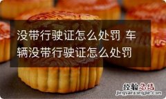 没带行驶证怎么处罚 车辆没带行驶证怎么处罚