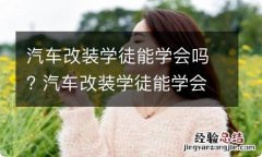 汽车改装学徒能学会吗? 汽车改装学徒能学会吗知乎