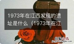 1973年在江西发现的遗址是什么地方 1973年在江西发现的遗址是什么