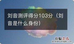 刘音是什么身份 刘音测评得分103分