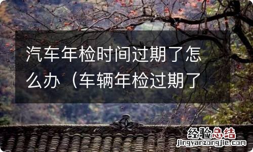 车辆年检过期了怎么办 汽车年检时间过期了怎么办