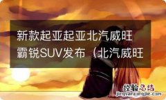 北汽威旺最新款suv车型 新款起亚起亚北汽威旺霸锐SUV发布