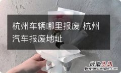 杭州车辆哪里报废 杭州汽车报废地址