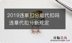 2019违章扣分能代扣吗 违章代扣分新规定