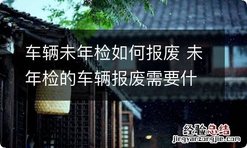 车辆未年检如何报废 未年检的车辆报废需要什么手续