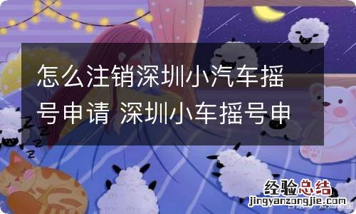 怎么注销深圳小汽车摇号申请 深圳小车摇号申请取消后,如何再申请