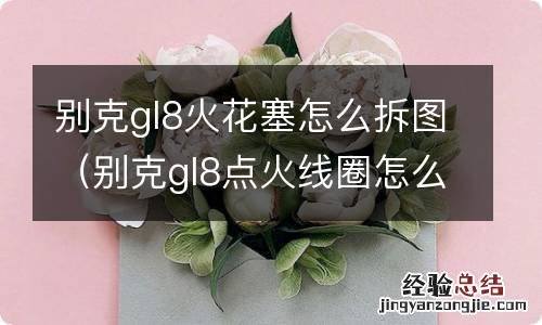 别克gl8点火线圈怎么拆 别克gl8火花塞怎么拆图