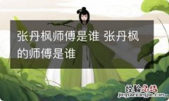 张丹枫师傅是谁 张丹枫的师傅是谁