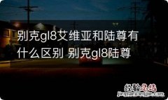 别克gl8艾维亚和陆尊有什么区别 别克gl8陆尊跟艾维亚的区别