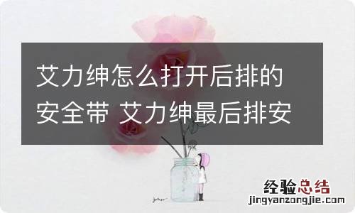 艾力绅怎么打开后排的安全带 艾力绅最后排安全带怎么放回