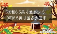 5.8和6.5英寸差多少 5.8和6.5英寸差多少厘米