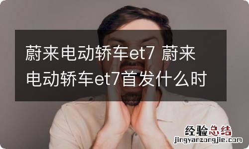 蔚来电动轿车et7 蔚来电动轿车et7首发什么时候提车