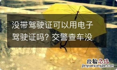 没带驾驶证可以用电子驾驶证吗? 交警查车没带驾驶证可以用电子驾驶证吗