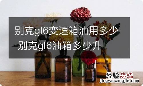 别克gl6变速箱油用多少 别克gl6油箱多少升