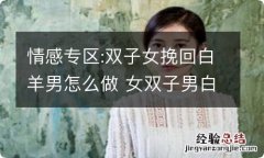 情感专区:双子女挽回白羊男怎么做 女双子男白羊恋情应怎样