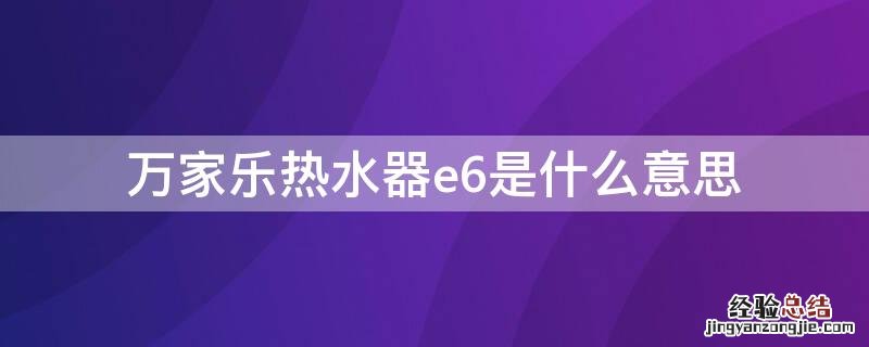 万家乐热水器出现e6是怎么回事 万家乐热水器e6是什么意思